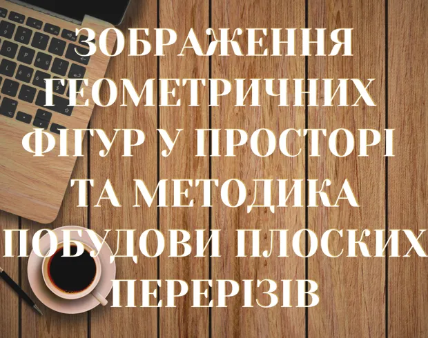 Зображення геометричних фігур у просторі та методика побудови плоских перерізів